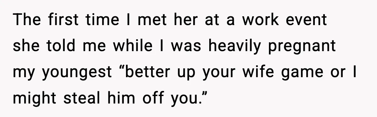 The first time I met her at a work event she told me while I was heavily pregnant my youngest “better up your wife game or I might steal him...