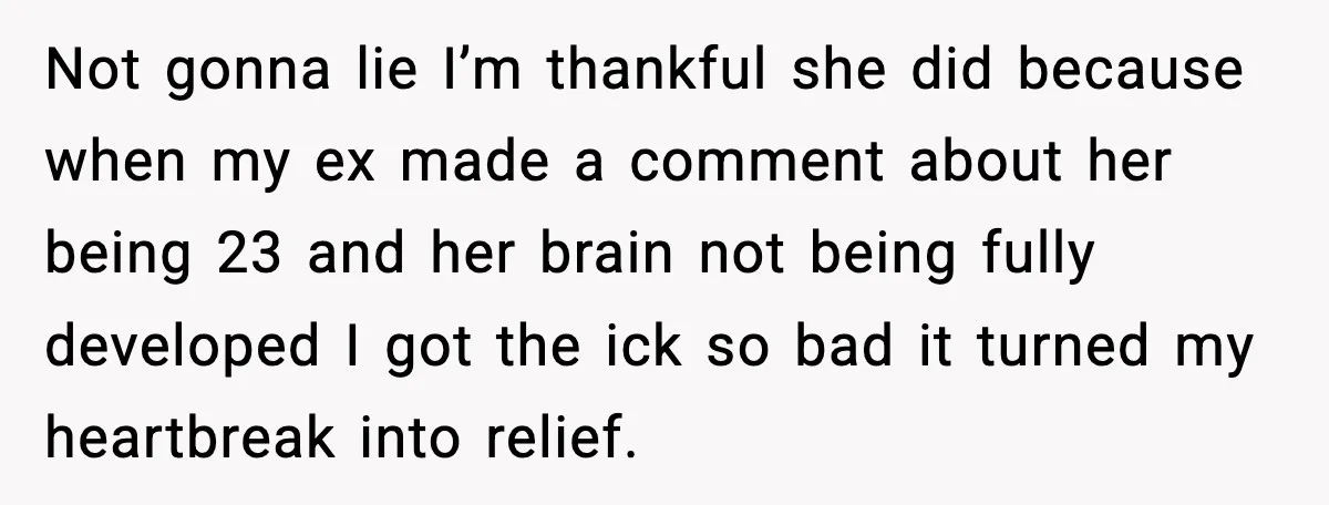 Not gonna lie I’m thankful she did because when my ex made a comment about her being 23 and her brain not being fully developed I got the ick so...