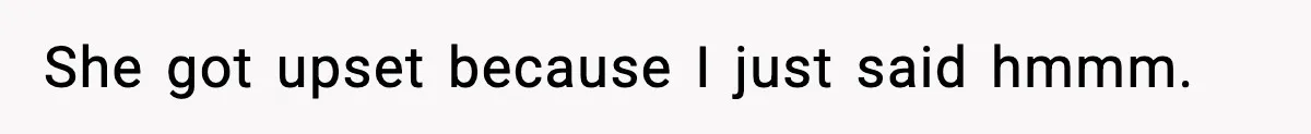 She got upset because I just said hmmm.