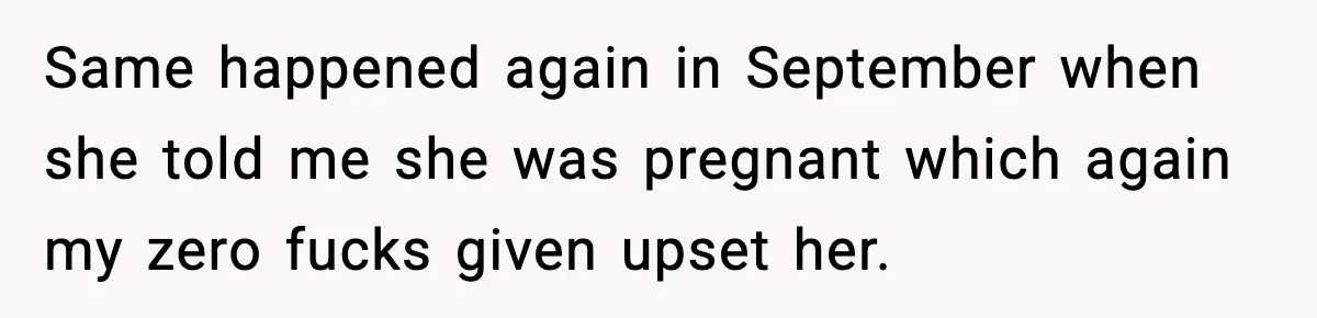 Same happened again in September when she told me she was pregnant which again my zero fucks given upset her.