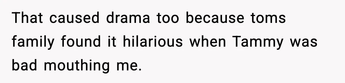 That caused drama too because toms family found it hilarious when Tammy was bad mouthing me.