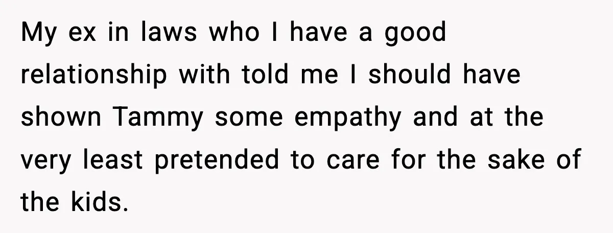 My ex in laws who I have a good relationship with told me I should have shown Tammy some empathy and at the very least pretended to care for the...
