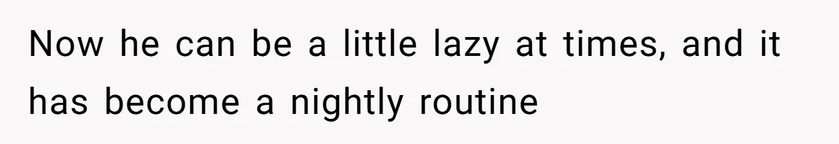 Now he can be a little lazy at times, and it has become a nightly routine