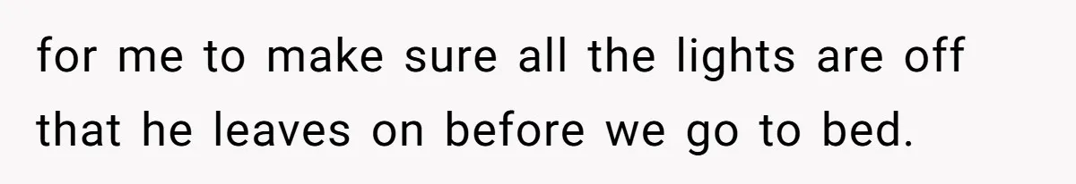 for me to make sure all the lights are off that he leaves on before we go to bed.