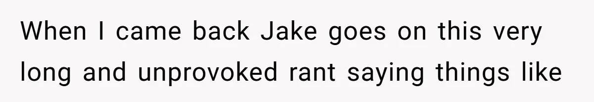 When I came back Jake goes on this very long and unprovoked rant saying things like