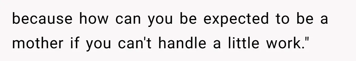 because how can you be expected to be a mother if you can't handle a little work."