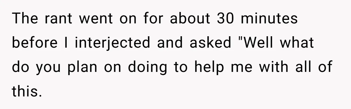 The rant went on for about 30 minutes before I interjected and asked "Well what do you plan on doing to help me with all of this.