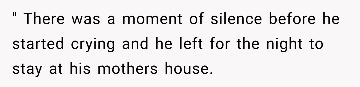 " There was a moment of silence before he started crying and he left for the night to stay at his mothers house.