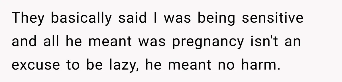 They basically said I was being sensitive and all he meant was pregnancy isn't an excuse to be lazy, he meant no harm.