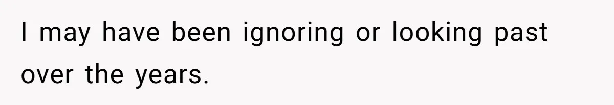 I may have been ignoring or looking past over the years.