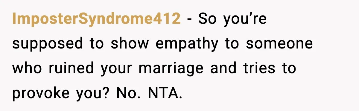ImposterSyndrome412 - So you’re supposed to show empathy to someone who ruined your marriage and tries to provoke you? No. NTA.