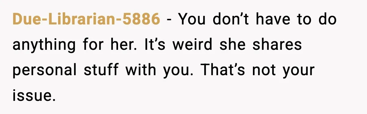 Due-Librarian-5886 - You don’t have to do anything for her. It’s weird she shares personal stuff with you. That’s not your issue.