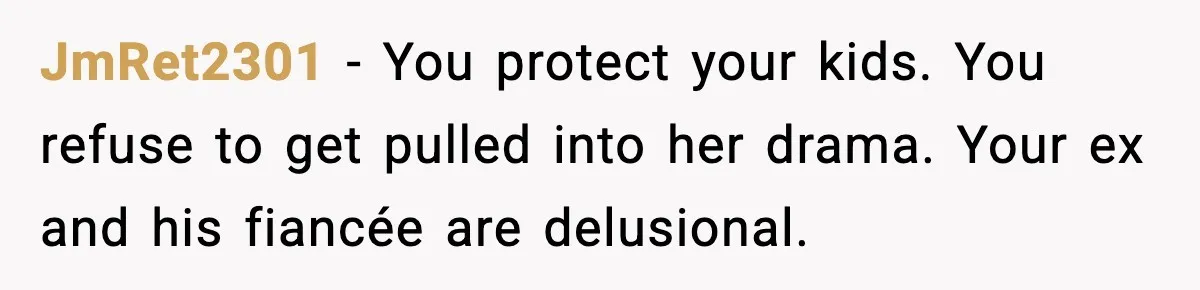 JmRet2301 - You protect your kids. You refuse to get pulled into her drama. Your ex and his fiancée are delusional.