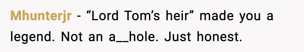 Mhunterjr - “Lord Tom’s heir” made you a legend. Not an a__hole. Just honest.