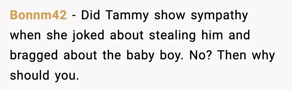 Bonnm42 - Did Tammy show sympathy when she joked about stealing him and bragged about the baby boy. No? Then why should you.