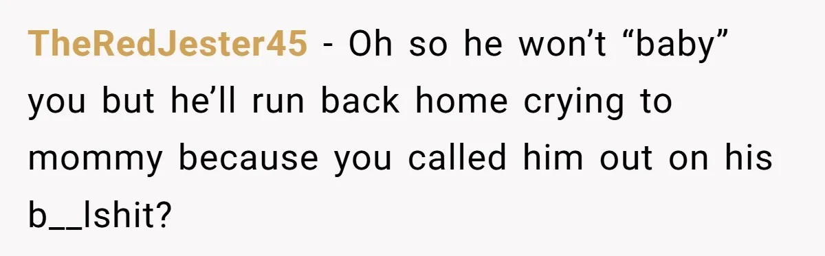 TheRedJester45 − Oh so he won’t “baby” you but he’ll run back home crying to mommy because you called him out on his b__lshit?