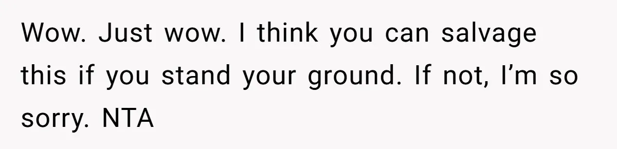Wow. Just wow. I think you can salvage this if you stand your ground. If not, I’m so sorry. NTA