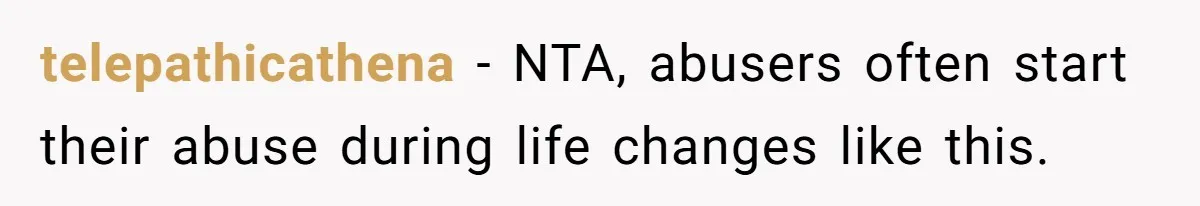 telepathicathena − NTA, abusers often start their abuse during life changes like this.