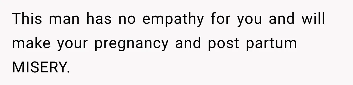 This man has no empathy for you and will make your pregnancy and post partum MISERY.