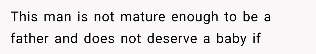 This man is not mature enough to be a father and does not deserve a baby if