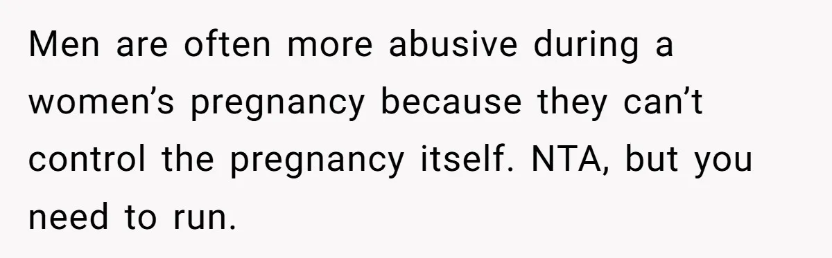 Men are often more abusive during a women’s pregnancy because they can’t control the pregnancy itself. NTA, but you need to run.