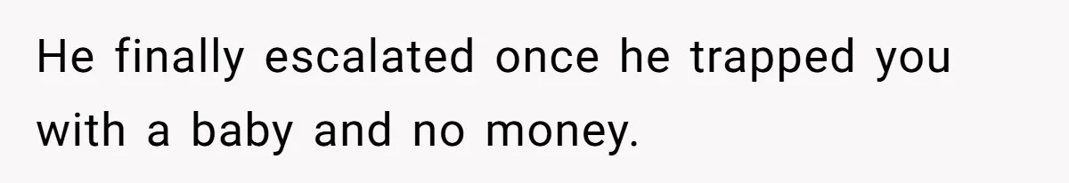 He finally escalated once he trapped you with a baby and no money.