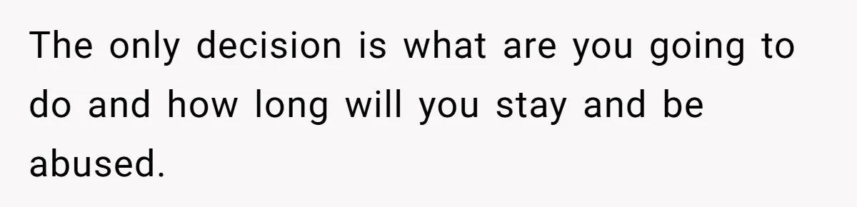 The only decision is what are you going to do and how long will you stay and be abused.