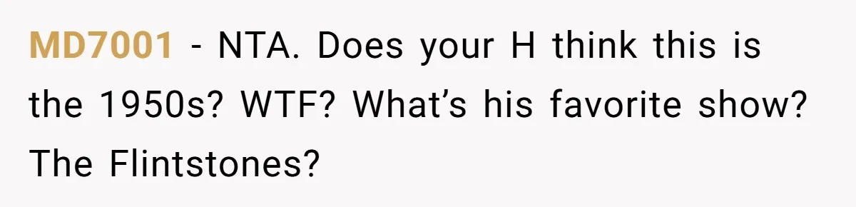 MD7001 − NTA. Does your H think this is the 1950s? WTF? What’s his favorite show? The Flintstones?