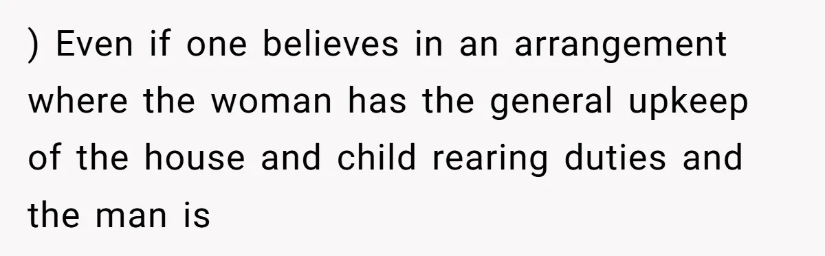 ) Even if one believes in an arrangement where the woman has the general upkeep of the house and child rearing duties and the man is