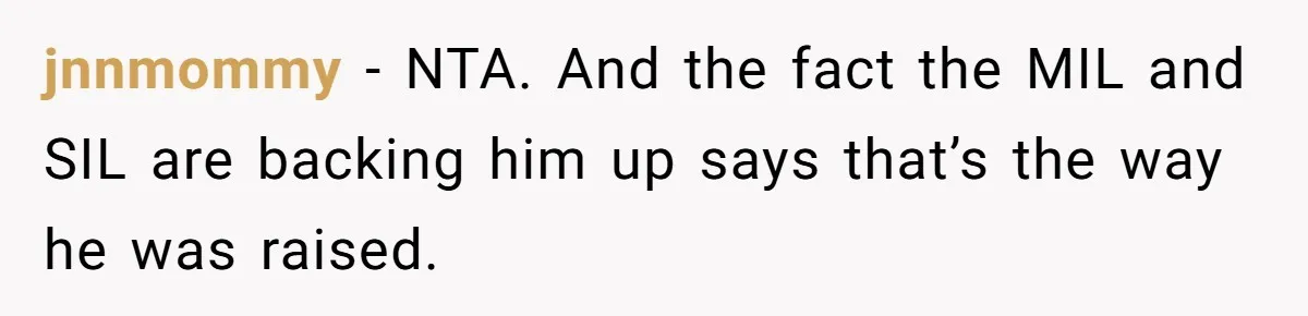 jnnmommy − NTA. And the fact the MIL and SIL are backing him up says that’s the way he was raised.