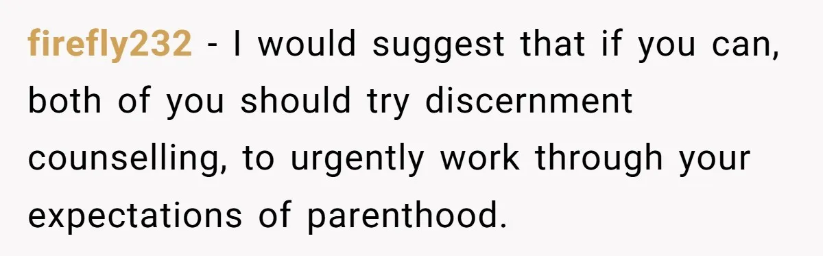 firefly232 − I would suggest that if you can, both of you should try discernment counselling, to urgently work through your expectations of parenthood.