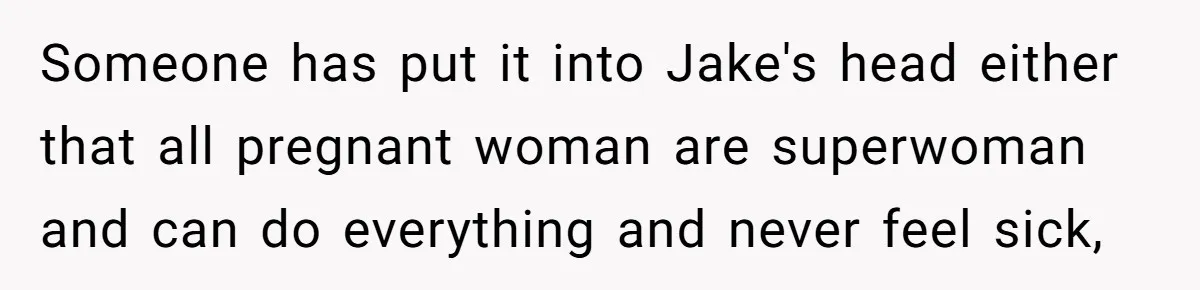 Someone has put it into Jake's head either that all pregnant woman are superwoman and can do everything and never feel sick,