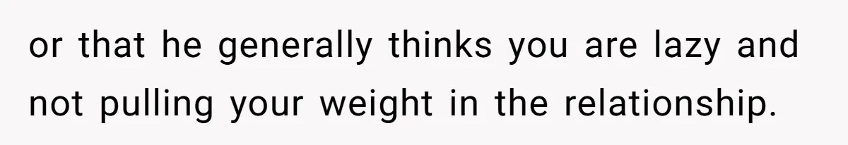 or that he generally thinks you are lazy and not pulling your weight in the relationship.