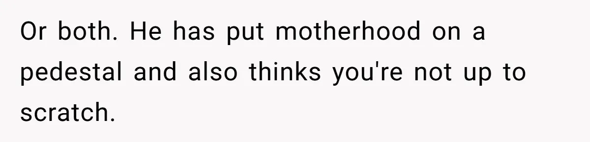 Or both. He has put motherhood on a pedestal and also thinks you're not up to scratch.