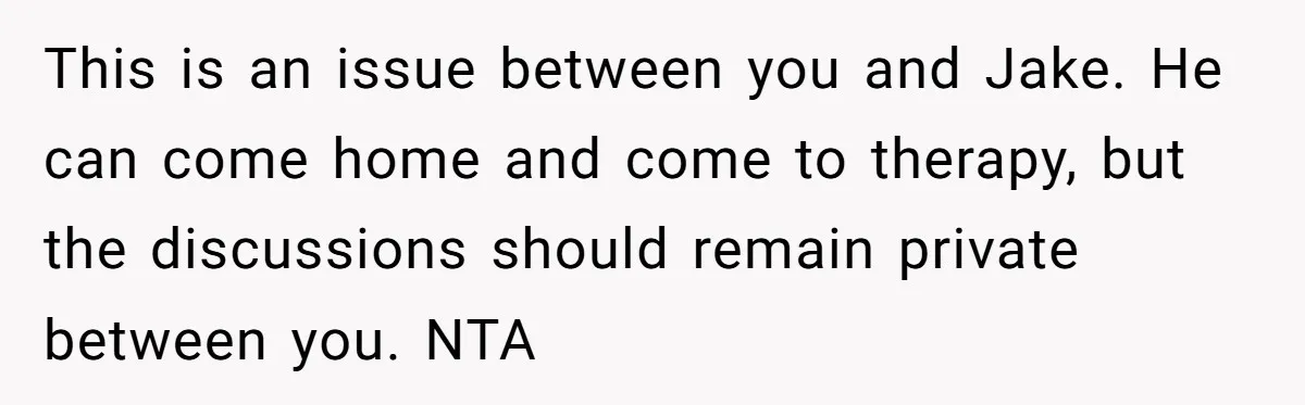 This is an issue between you and Jake. He can come home and come to therapy, but the discussions should remain private between you. NTA
