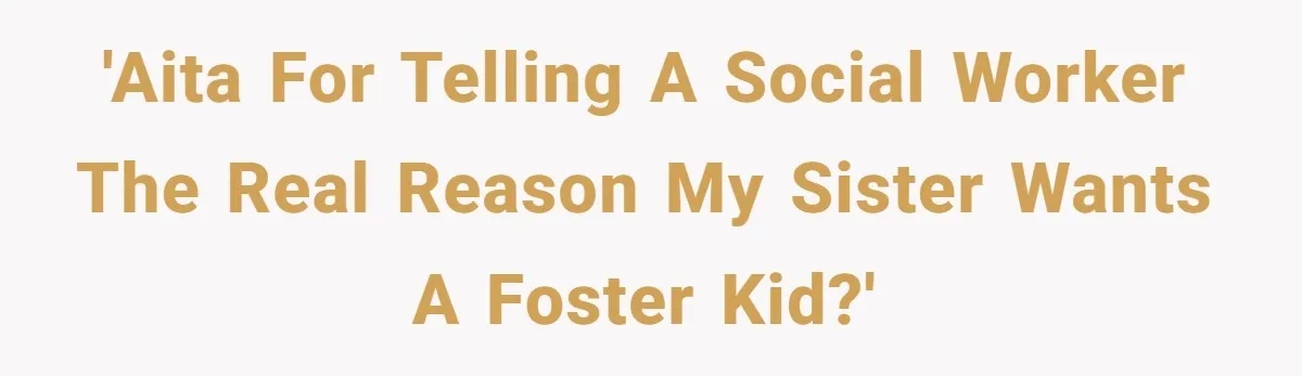 'AITA for telling a social worker the real reason my sister wants a foster kid?'
