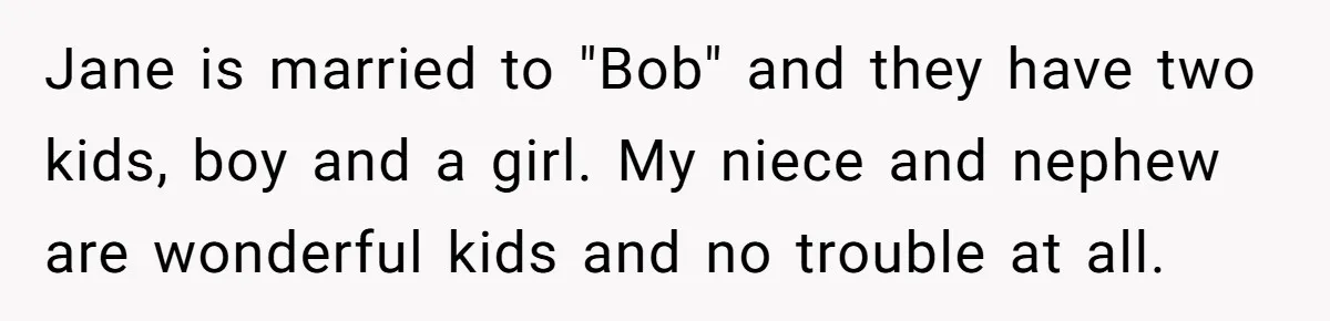 Jane is married to "Bob" and they have two kids, boy and a girl. My niece and nephew are wonderful kids and no trouble at all.