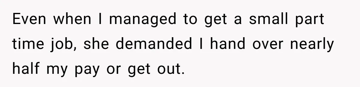 Even when I managed to get a small part time job, she demanded I hand over nearly half my pay or get out.