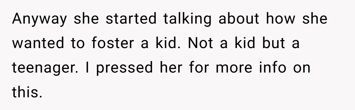 Anyway she started talking about how she wanted to foster a kid. Not a kid but a teenager. I pressed her for more info on this.