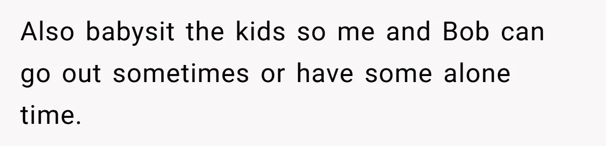 Also babysit the kids so me and Bob can go out sometimes or have some alone time.