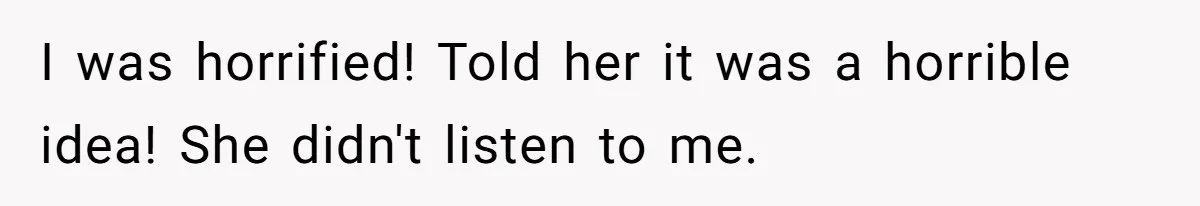 I was horrified! Told her it was a horrible idea! She didn't listen to me.