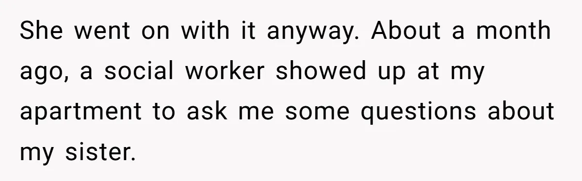 She went on with it anyway. About a month ago, a social worker showed up at my apartment to ask me some questions about my sister.