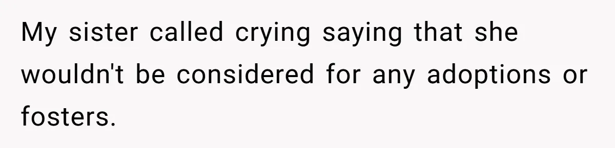 My sister called crying saying that she wouldn't be considered for any adoptions or fosters.