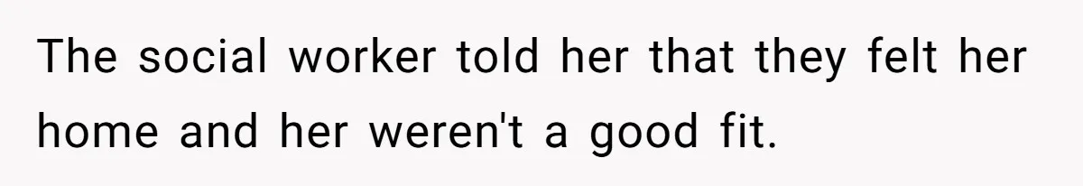 The social worker told her that they felt her home and her weren't a good fit.