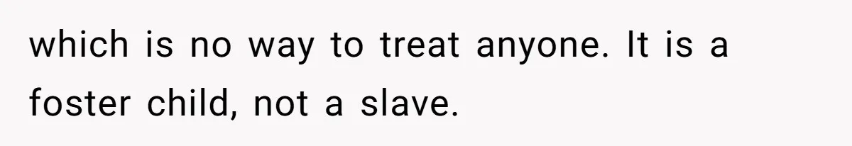 which is no way to treat anyone. It is a foster child, not a slave.