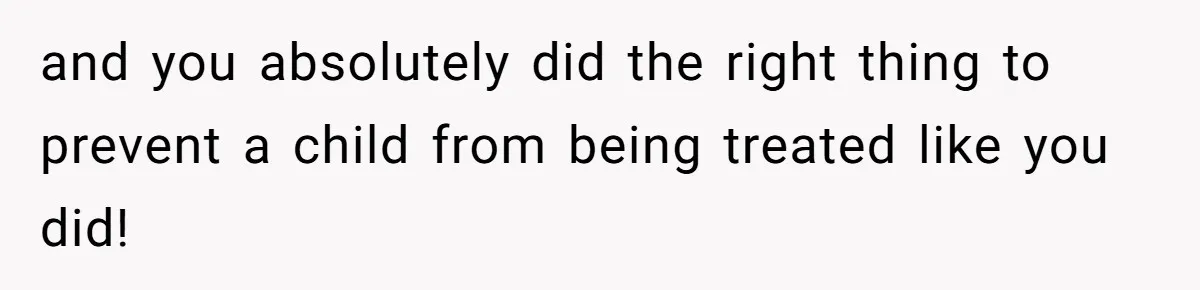 and you absolutely did the right thing to prevent a child from being treated like you did!
