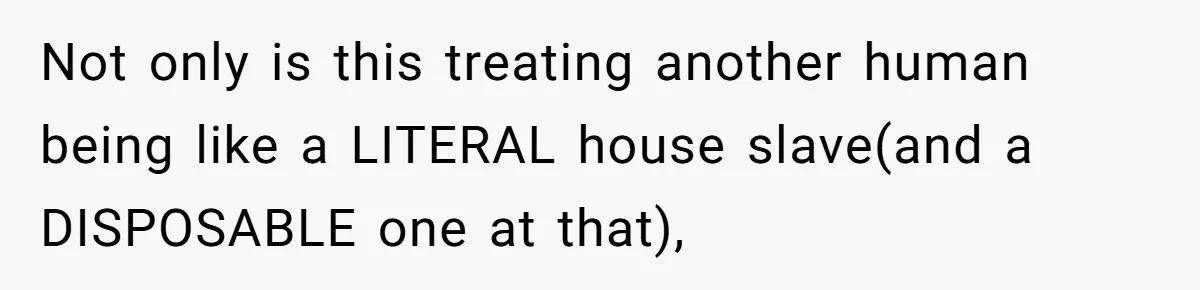 Not only is this treating another human being like a LITERAL house slave(and a DISPOSABLE one at that),