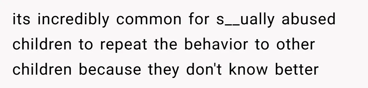 its incredibly common for s__ually abused children to repeat the behavior to other children because they don't know better
