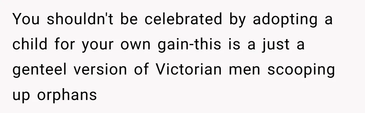 You shouldn't be celebrated by adopting a child for your own gain-this is a just a genteel version of Victorian men scooping up orphans