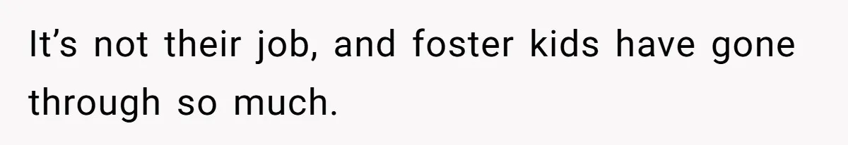 It’s not their job, and foster kids have gone through so much.